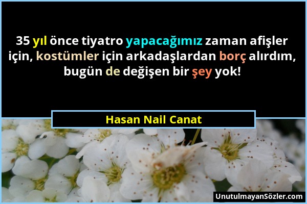 Hasan Nail Canat - 35 yıl önce tiyatro yapacağımız zaman afişler için, kostümler için arkadaşlardan borç alırdım, bugün de değişen bir şey yok!...