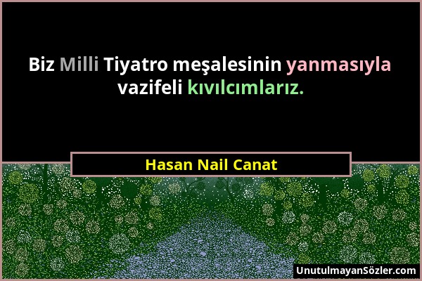 Hasan Nail Canat - Biz Milli Tiyatro meşalesinin yanmasıyla vazifeli kıvılcımlarız....