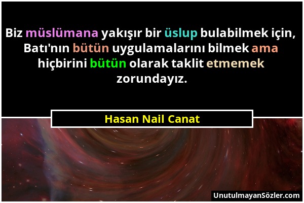 Hasan Nail Canat - Biz müslümana yakışır bir üslup bulabilmek için, Batı'nın bütün uygulamalarını bilmek ama hiçbirini bütün olarak taklit etmemek zor...