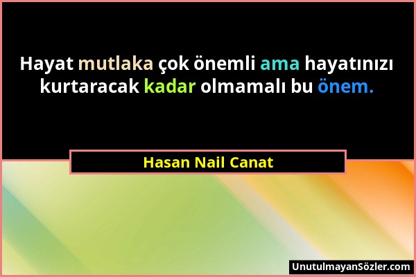Hasan Nail Canat - Hayat mutlaka çok önemli ama hayatınızı kurtaracak kadar olmamalı bu önem....