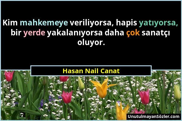 Hasan Nail Canat - Kim mahkemeye veriliyorsa, hapis yatıyorsa, bir yerde yakalanıyorsa daha çok sanatçı oluyor....