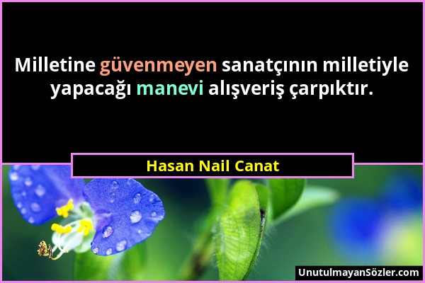 Hasan Nail Canat - Milletine güvenmeyen sanatçının milletiyle yapacağı manevi alışveriş çarpıktır....