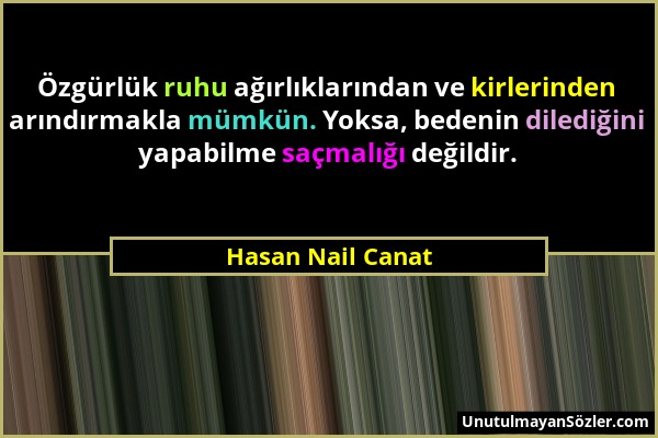 Hasan Nail Canat - Özgürlük ruhu ağırlıklarından ve kirlerinden arındırmakla mümkün. Yoksa, bedenin dilediğini yapabilme saçmalığı değildir....