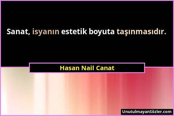 Hasan Nail Canat - Sanat, isyanın estetik boyuta taşınmasıdır....