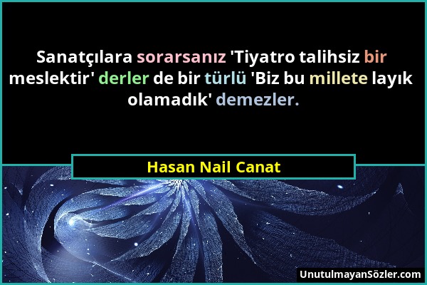 Hasan Nail Canat - Sanatçılara sorarsanız 'Tiyatro talihsiz bir meslektir' derler de bir türlü 'Biz bu millete layık olamadık' demezler....