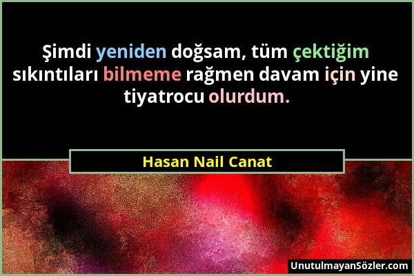 Hasan Nail Canat - Şimdi yeniden doğsam, tüm çektiğim sıkıntıları bilmeme rağmen davam için yine tiyatrocu olurdum....