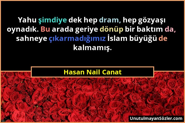 Hasan Nail Canat - Yahu şimdiye dek hep dram, hep gözyaşı oynadık. Bu arada geriye dönüp bir baktım da, sahneye çıkarmadığımız İslam büyüğü de kalmamı...