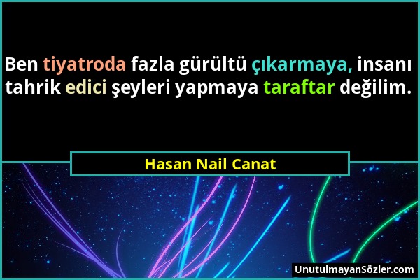 Hasan Nail Canat - Ben tiyatroda fazla gürültü çıkarmaya, insanı tahrik edici şeyleri yapmaya taraftar değilim....