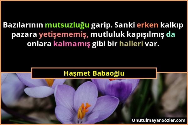 Haşmet Babaoğlu - Bazılarının mutsuzluğu garip. Sanki erken kalkıp pazara yetişememiş, mutluluk kapışılmış da onlara kalmamış gibi bir halleri var....