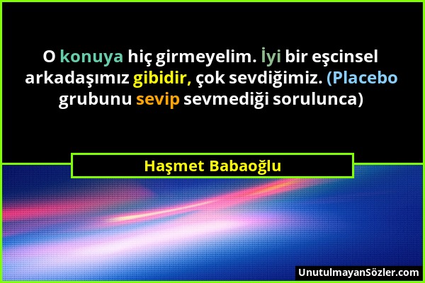 Haşmet Babaoğlu - O konuya hiç girmeyelim. İyi bir eşcinsel arkadaşımız gibidir, çok sevdiğimiz. (Placebo grubunu sevip sevmediği sorulunca)...