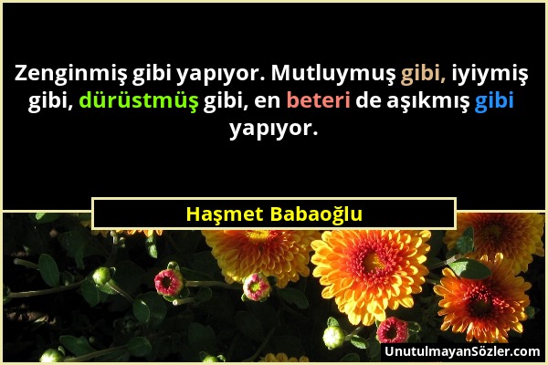 Haşmet Babaoğlu - Zenginmiş gibi yapıyor. Mutluymuş gibi, iyiymiş gibi, dürüstmüş gibi, en beteri de aşıkmış gibi yapıyor....