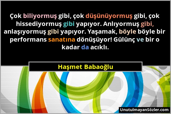 Haşmet Babaoğlu - Çok biliyormuş gibi, çok düşünüyormuş gibi, çok hissediyormuş gibi yapıyor. Anlıyormuş gibi, anlaşıyormuş gibi yapıyor. Yaşamak, böy...