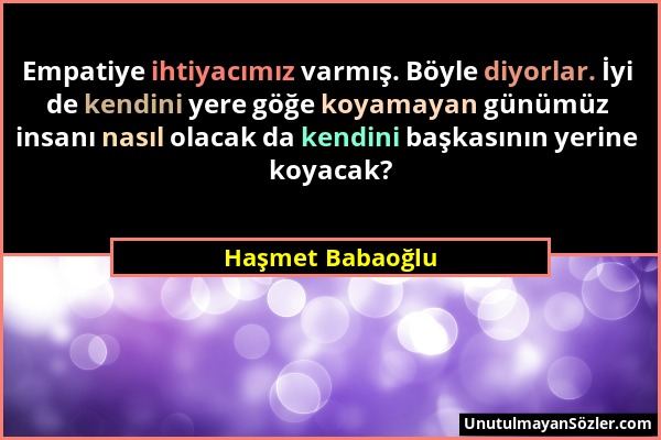 Haşmet Babaoğlu - Empatiye ihtiyacımız varmış. Böyle diyorlar. İyi de kendini yere göğe koyamayan günümüz insanı nasıl olacak da kendini başkasının ye...