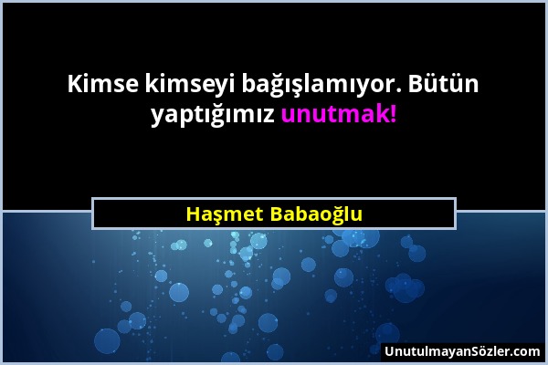 Haşmet Babaoğlu - Kimse kimseyi bağışlamıyor. Bütün yaptığımız unutmak!...