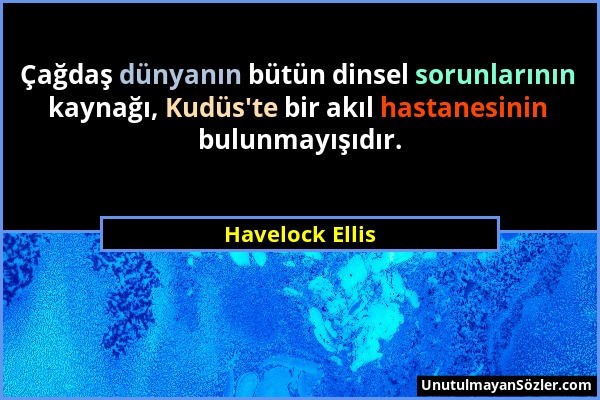 Havelock Ellis - Çağdaş dünyanın bütün dinsel sorunlarının kaynağı, Kudüs'te bir akıl hastanesinin bulunmayışıdır....