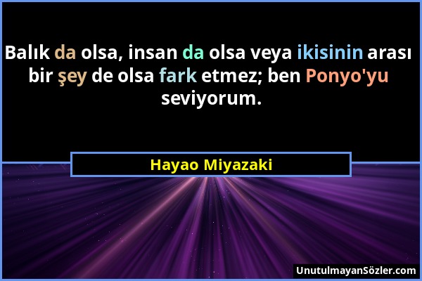 Hayao Miyazaki - Balık da olsa, insan da olsa veya ikisinin arası bir şey de olsa fark etmez; ben Ponyo'yu seviyorum....