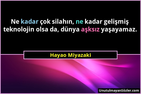 Hayao Miyazaki - Ne kadar çok silahın, ne kadar gelişmiş teknolojin olsa da, dünya aşksız yaşayamaz....