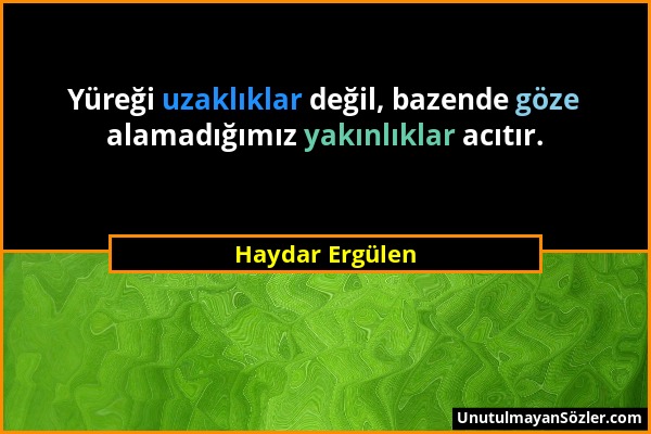 Haydar Ergülen - Yüreği uzaklıklar değil, bazende göze alamadığımız yakınlıklar acıtır....