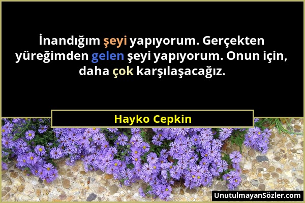 Hayko Cepkin - İnandığım şeyi yapıyorum. Gerçekten yüreğimden gelen şeyi yapıyorum. Onun için, daha çok karşılaşacağız....