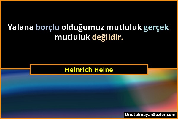 Heinrich Heine - Yalana borçlu olduğumuz mutluluk gerçek mutluluk değildir....