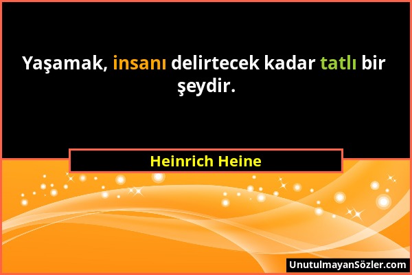 Heinrich Heine - Yaşamak, insanı delirtecek kadar tatlı bir şeydir....