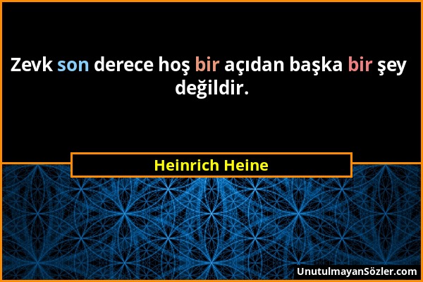 Heinrich Heine - Zevk son derece hoş bir açıdan başka bir şey değildir....