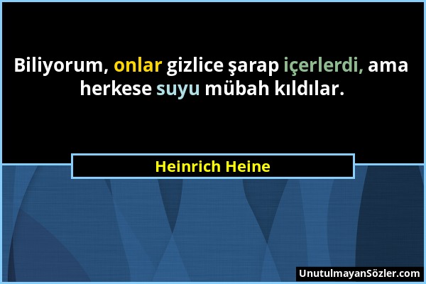 Heinrich Heine - Biliyorum, onlar gizlice şarap içerlerdi, ama herkese suyu mübah kıldılar....