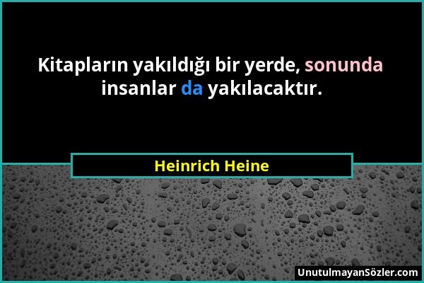 Heinrich Heine - Kitapların yakıldığı bir yerde, sonunda insanlar da yakılacaktır....