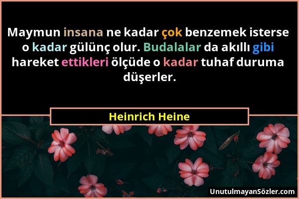 Heinrich Heine - Maymun insana ne kadar çok benzemek isterse o kadar gülünç olur. Budalalar da akıllı gibi hareket ettikleri ölçüde o kadar tuhaf duru...