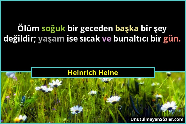 Heinrich Heine - Ölüm soğuk bir geceden başka bir şey değildir; yaşam ise sıcak ve bunaltıcı bir gün....