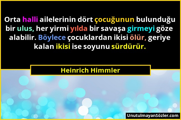 Heinrich Himmler - Orta halli ailelerinin dört çocuğunun bulunduğu bir ulus, her yirmi yılda bir savaşa girmeyi göze alabilir. Böylece çocuklardan iki...