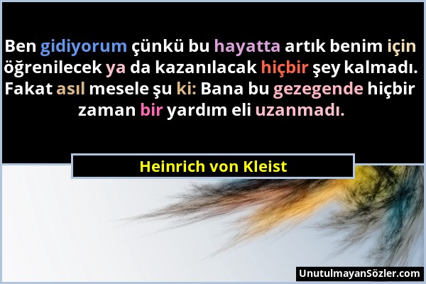 Heinrich von Kleist - Ben gidiyorum çünkü bu hayatta artık benim için öğrenilecek ya da kazanılacak hiçbir şey kalmadı. Fakat asıl mesele şu ki: Bana...