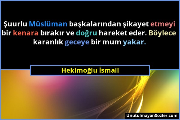 Hekimoğlu İsmail - Şuurlu Müslüman başkalarından şikayet etmeyi bir kenara bırakır ve doğru hareket eder. Böylece karanlık geceye bir mum yakar....