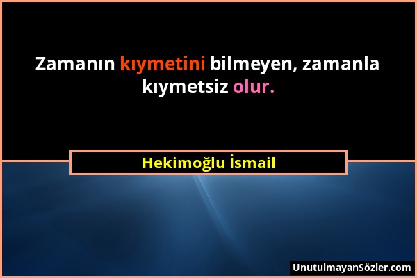 Hekimoğlu İsmail - Zamanın kıymetini bilmeyen, zamanla kıymetsiz olur....