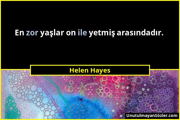 Helen Hayes - En zor yaşlar on ile yetmiş arasındadır....