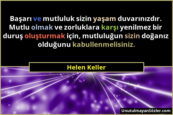 Helen Keller - Başarı ve mutluluk sizin yaşam duvarınızdır. Mutlu olmak ve zorluklara karşı yenilmez bir duruş oluşturmak için, mutluluğun sizin doğan...