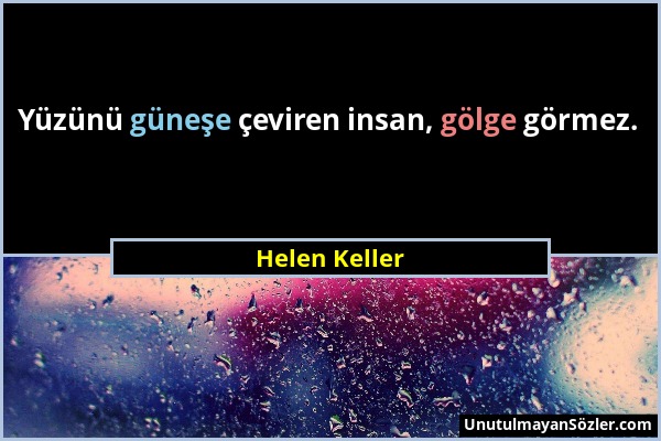 Helen Keller - Yüzünü güneşe çeviren insan, gölge görmez....