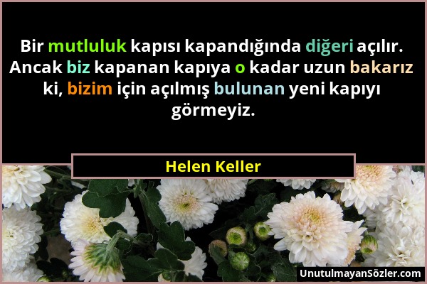 Helen Keller - Bir mutluluk kapısı kapandığında diğeri açılır. Ancak biz kapanan kapıya o kadar uzun bakarız ki, bizim için açılmış bulunan yeni kapıy...