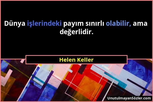 Helen Keller - Dünya işlerindeki payım sınırlı olabilir, ama değerlidir....