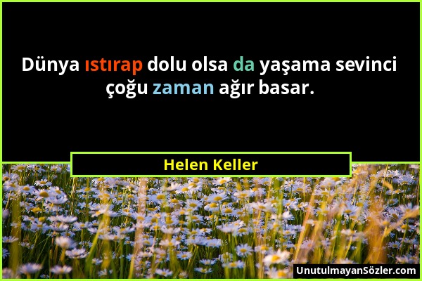 Helen Keller - Dünya ıstırap dolu olsa da yaşama sevinci çoğu zaman ağır basar....
