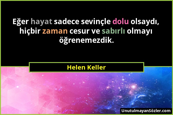 Helen Keller - Eğer hayat sadece sevinçle dolu olsaydı, hiçbir zaman cesur ve sabırlı olmayı öğrenemezdik....