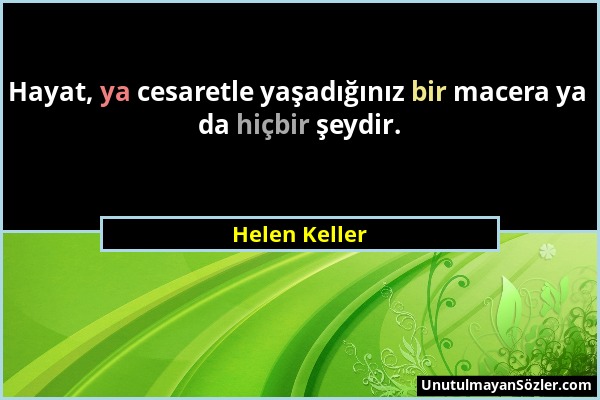 Helen Keller - Hayat, ya cesaretle yaşadığınız bir macera ya da hiçbir şeydir....