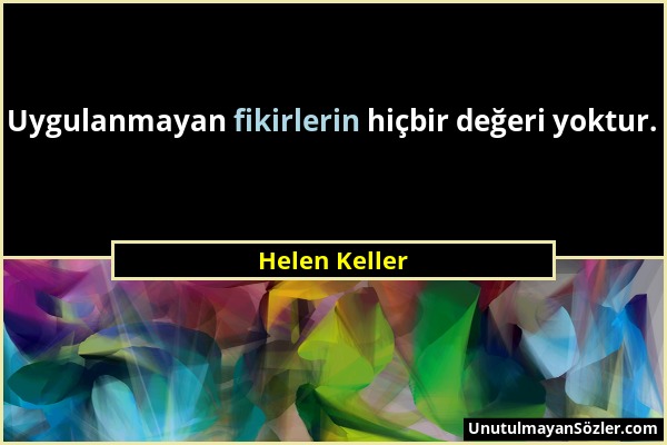 Helen Keller - Uygulanmayan fikirlerin hiçbir değeri yoktur....