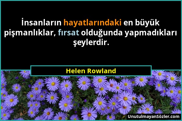 Helen Rowland - İnsanların hayatlarındaki en büyük pişmanlıklar, fırsat olduğunda yapmadıkları şeylerdir....