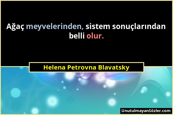 Helena Petrovna Blavatsky - Ağaç meyvelerinden, sistem sonuçlarından belli olur....