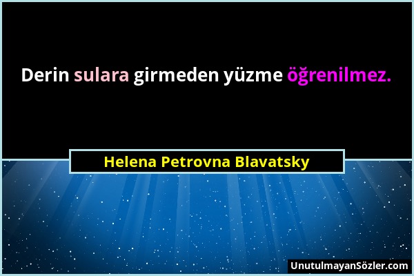 Helena Petrovna Blavatsky - Derin sulara girmeden yüzme öğrenilmez....