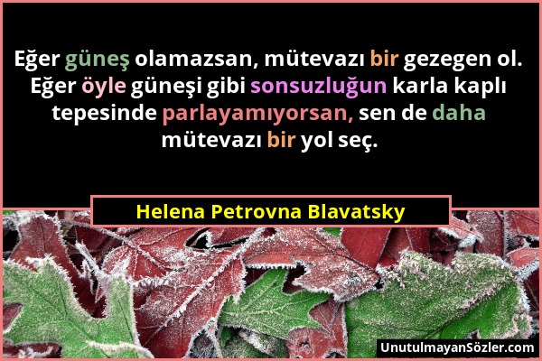Helena Petrovna Blavatsky - Eğer güneş olamazsan, mütevazı bir gezegen ol. Eğer öyle güneşi gibi sonsuzluğun karla kaplı tepesinde parlayamıyorsan, se...