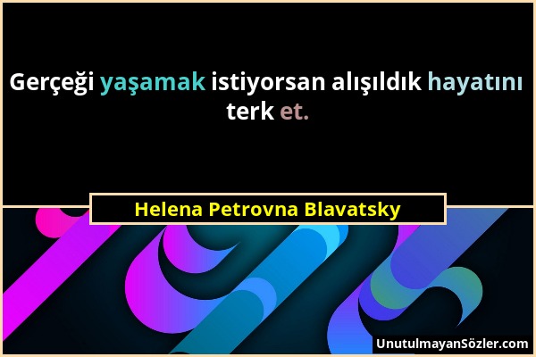 Helena Petrovna Blavatsky - Gerçeği yaşamak istiyorsan alışıldık hayatını terk et....