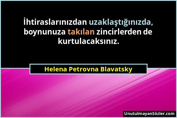 Helena Petrovna Blavatsky - İhtiraslarınızdan uzaklaştığınızda, boynunuza takılan zincirlerden de kurtulacaksınız....