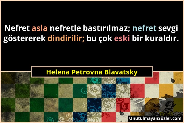 Helena Petrovna Blavatsky - Nefret asla nefretle bastırılmaz; nefret sevgi göstererek dindirilir; bu çok eski bir kuraldır....